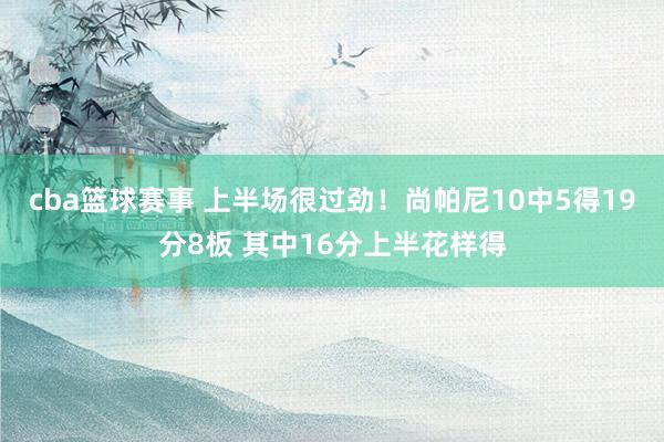 cba篮球赛事 上半场很过劲！尚帕尼10中5得19分8板 其中16分上半花样得