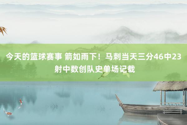 今天的篮球赛事 箭如雨下！马刺当天三分46中23 射中数创队史单场记载