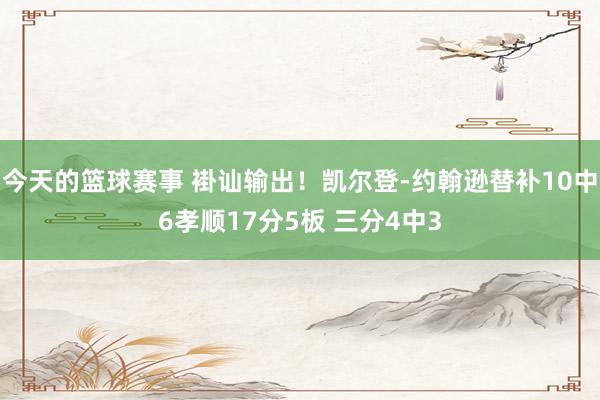 今天的篮球赛事 褂讪输出！凯尔登-约翰逊替补10中6孝顺17分5板 三分4中3