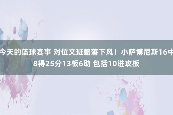 今天的篮球赛事 对位文班略落下风！小萨博尼斯16中8得25分13板6助 包括10进攻板