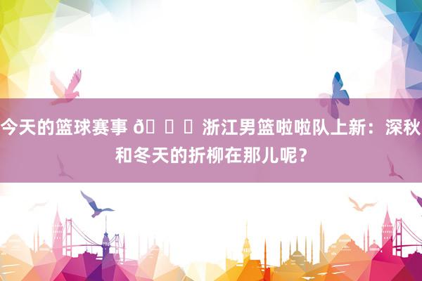 今天的篮球赛事 😍浙江男篮啦啦队上新：深秋和冬天的折柳在那儿呢？