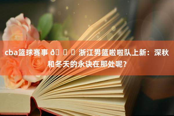 cba篮球赛事 😍浙江男篮啦啦队上新：深秋和冬天的永诀在那处呢？