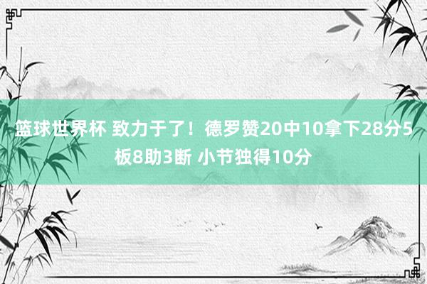 篮球世界杯 致力于了！德罗赞20中10拿下28分5板8助3断 小节独得10分