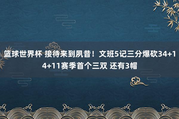 篮球世界杯 接待来到夙昔！文班5记三分爆砍34+14+11赛季首个三双 还有3帽