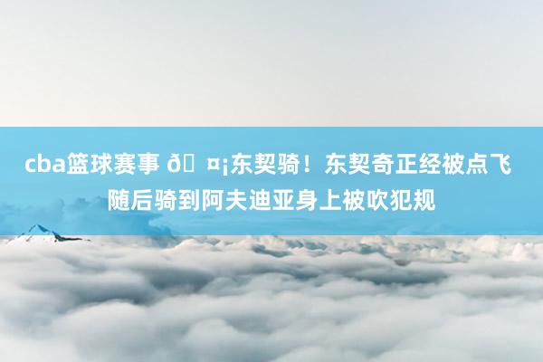 cba篮球赛事 🤡东契骑！东契奇正经被点飞 随后骑到阿夫迪亚身上被吹犯规