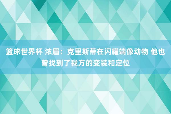 篮球世界杯 浓眉：克里斯蒂在闪耀端像动物 他也曾找到了我方的变装和定位