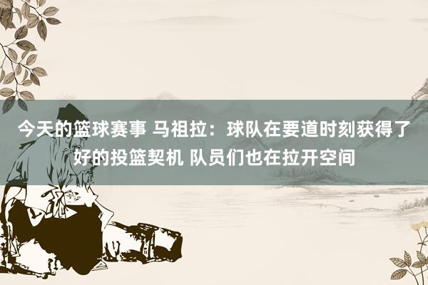 今天的篮球赛事 马祖拉：球队在要道时刻获得了好的投篮契机 队员们也在拉开空间