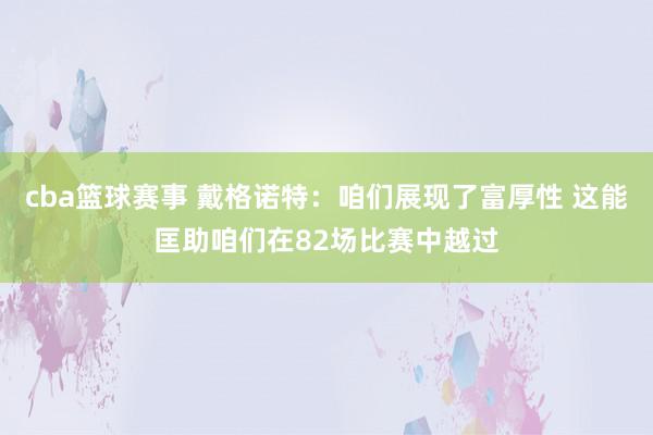 cba篮球赛事 戴格诺特：咱们展现了富厚性 这能匡助咱们在82场比赛中越过