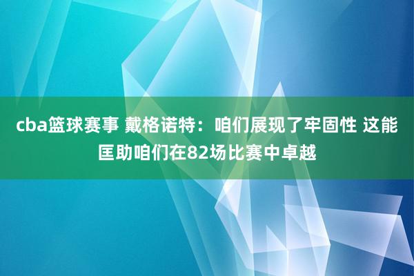 cba篮球赛事 戴格诺特：咱们展现了牢固性 这能匡助咱们在82场比赛中卓越