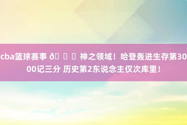 cba篮球赛事 😀神之领域！哈登轰进生存第3000记三分 历史第2东说念主仅次库里！