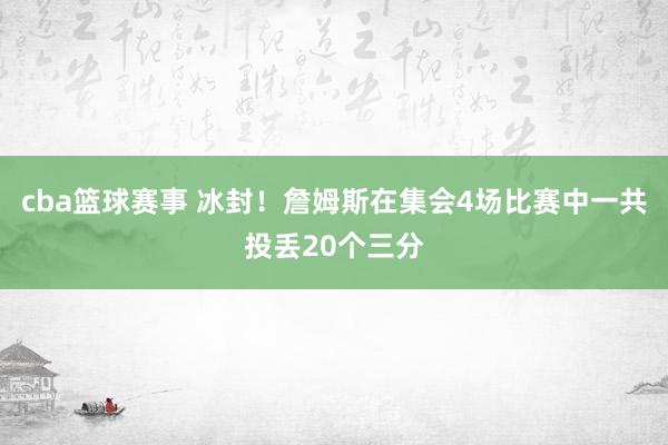 cba篮球赛事 冰封！詹姆斯在集会4场比赛中一共投丢20个三分