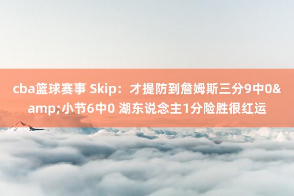 cba篮球赛事 Skip：才提防到詹姆斯三分9中0&小节6中0 湖东说念主1分险胜很红运