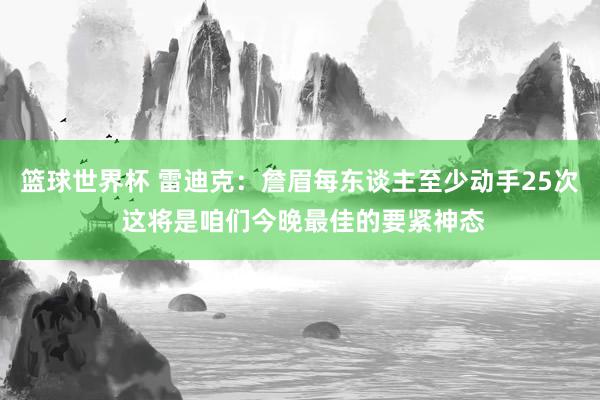 篮球世界杯 雷迪克：詹眉每东谈主至少动手25次 这将是咱们今晚最佳的要紧神态