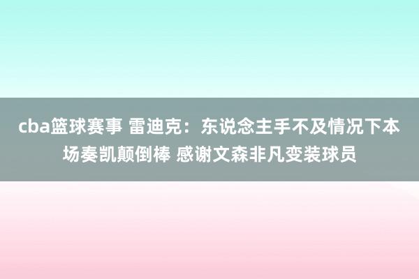 cba篮球赛事 雷迪克：东说念主手不及情况下本场奏凯颠倒棒 感谢文森非凡变装球员