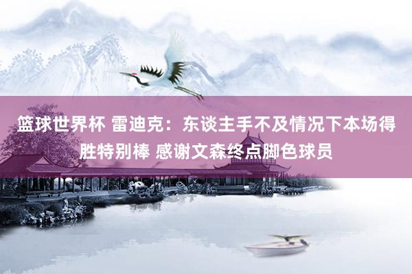 篮球世界杯 雷迪克：东谈主手不及情况下本场得胜特别棒 感谢文森终点脚色球员