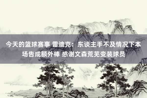 今天的篮球赛事 雷迪克：东谈主手不及情况下本场告成额外棒 感谢文森荒芜变装球员