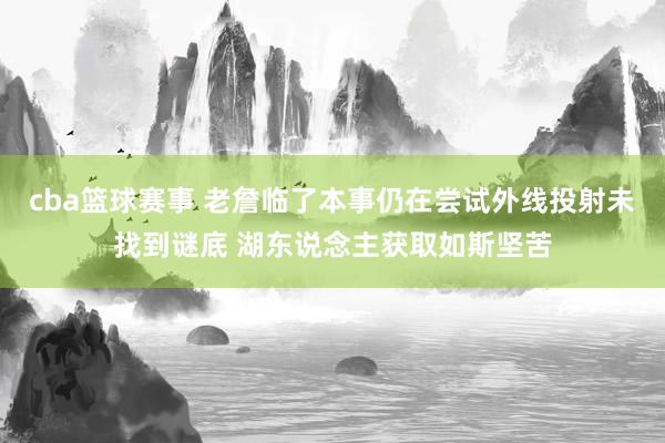 cba篮球赛事 老詹临了本事仍在尝试外线投射未找到谜底 湖东说念主获取如斯坚苦