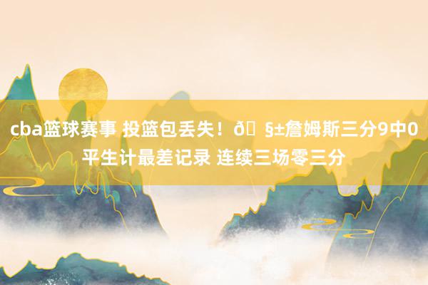 cba篮球赛事 投篮包丢失！🧱詹姆斯三分9中0平生计最差记录 连续三场零三分