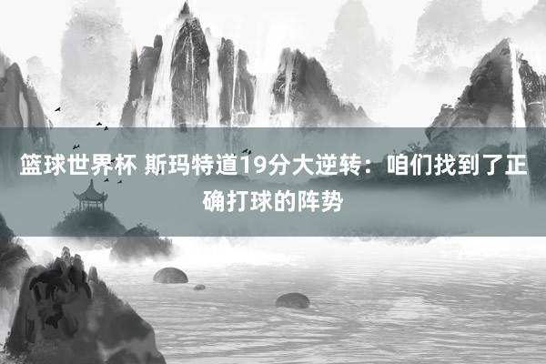 篮球世界杯 斯玛特道19分大逆转：咱们找到了正确打球的阵势