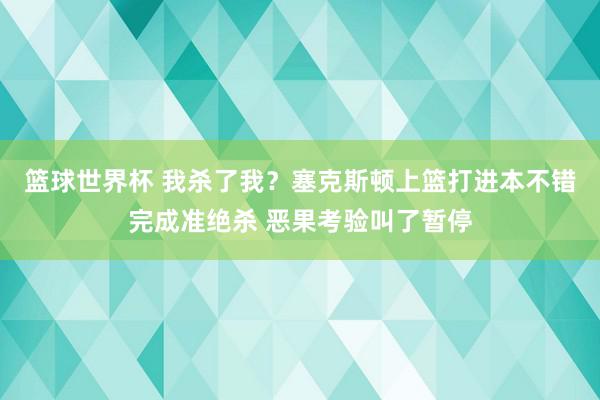 篮球世界杯 我杀了我？塞克斯顿上篮打进本不错完成准绝杀 恶果考验叫了暂停