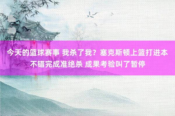 今天的篮球赛事 我杀了我？塞克斯顿上篮打进本不错完成准绝杀 成果考验叫了暂停