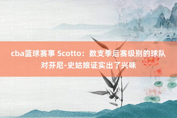 cba篮球赛事 Scotto：数支季后赛级别的球队对芬尼-史姑娘证实出了兴味