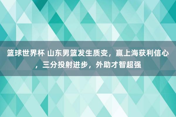 篮球世界杯 山东男篮发生质变，赢上海获利信心，三分投射进步，外助才智超强