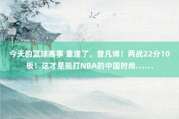 今天的篮球赛事 重逢了，曾凡博！两战22分10板！这才是能打NBA的中国时尚……