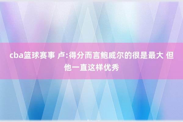 cba篮球赛事 卢:得分而言鲍威尔的很是最大 但他一直这样优秀