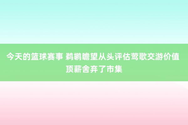 今天的篮球赛事 鹈鹕瞻望从头评估莺歌交游价值 顶薪舍弃了市集