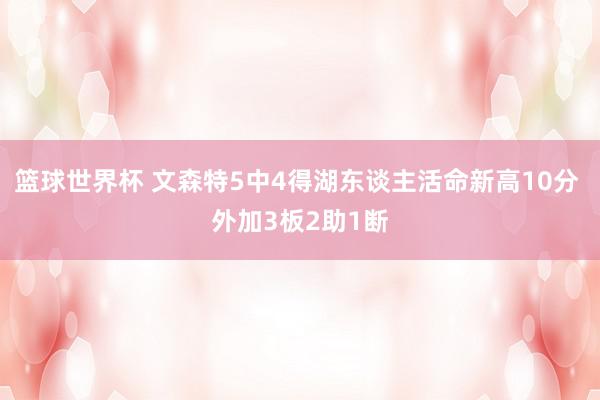 篮球世界杯 文森特5中4得湖东谈主活命新高10分 外加3板2助1断