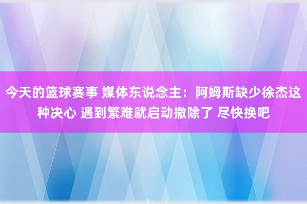 今天的篮球赛事 媒体东说念主：阿姆斯缺少徐杰这种决心 遇到繁难就启动撤除了 尽快换吧