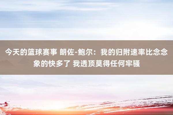 今天的篮球赛事 朗佐-鲍尔：我的归附速率比念念象的快多了 我透顶莫得任何牢骚