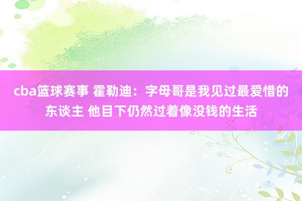 cba篮球赛事 霍勒迪：字母哥是我见过最爱惜的东谈主 他目下仍然过着像没钱的生活