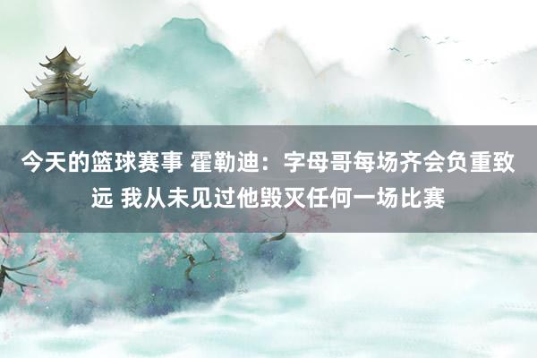 今天的篮球赛事 霍勒迪：字母哥每场齐会负重致远 我从未见过他毁灭任何一场比赛