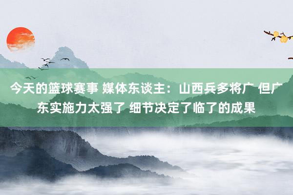 今天的篮球赛事 媒体东谈主：山西兵多将广 但广东实施力太强了 细节决定了临了的成果