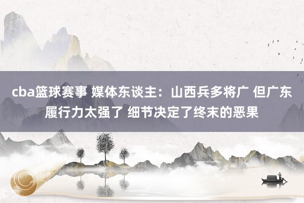 cba篮球赛事 媒体东谈主：山西兵多将广 但广东履行力太强了 细节决定了终末的恶果