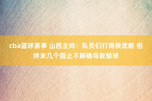 cba篮球赛事 山西主帅：队员们打得很武断 但终末几个阻止不解确导致输球