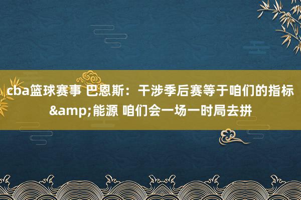 cba篮球赛事 巴恩斯：干涉季后赛等于咱们的指标&能源 咱们会一场一时局去拼