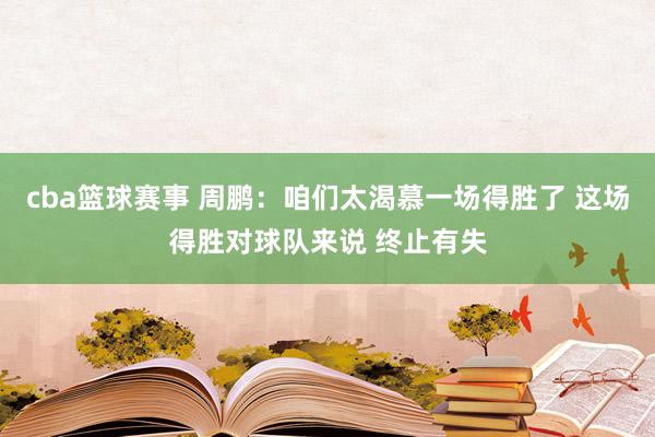 cba篮球赛事 周鹏：咱们太渴慕一场得胜了 这场得胜对球队来说 终止有失