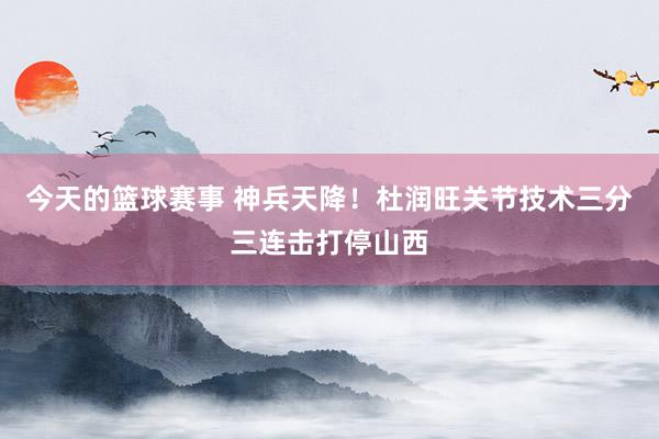 今天的篮球赛事 神兵天降！杜润旺关节技术三分三连击打停山西