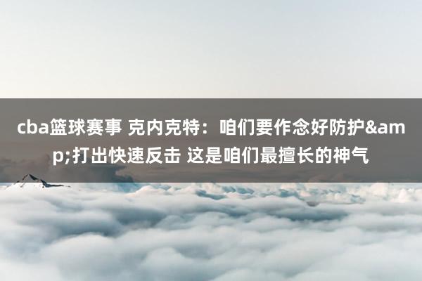 cba篮球赛事 克内克特：咱们要作念好防护&打出快速反击 这是咱们最擅长的神气