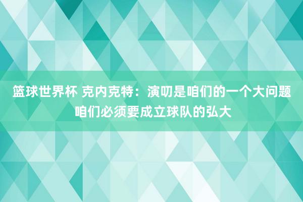 篮球世界杯 克内克特：演叨是咱们的一个大问题 咱们必须要成立球队的弘大