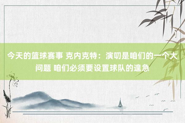 今天的篮球赛事 克内克特：演叨是咱们的一个大问题 咱们必须要设置球队的遑急