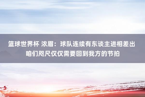 篮球世界杯 浓眉：球队连续有东谈主进相差出 咱们咫尺仅仅需要回到我方的节拍