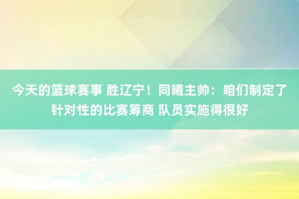 今天的篮球赛事 胜辽宁！同曦主帅：咱们制定了针对性的比赛筹商 队员实施得很好