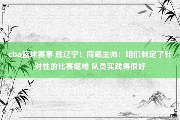 cba篮球赛事 胜辽宁！同曦主帅：咱们制定了针对性的比赛缱绻 队员实践得很好