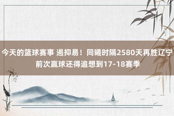 今天的篮球赛事 遏抑易！同曦时隔2580天再胜辽宁 前次赢球还得追想到17-18赛季