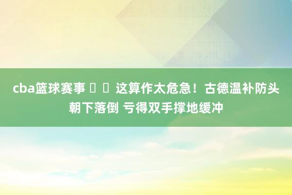 cba篮球赛事 ⚠️这算作太危急！古德温补防头朝下落倒 亏得双手撑地缓冲