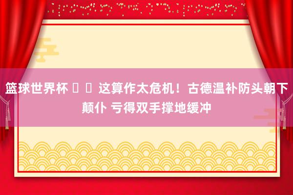 篮球世界杯 ⚠️这算作太危机！古德温补防头朝下颠仆 亏得双手撑地缓冲